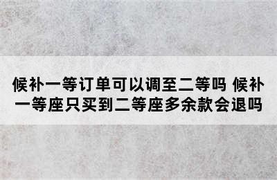 候补一等订单可以调至二等吗 候补一等座只买到二等座多余款会退吗